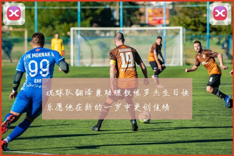 祝球队翻译兼助理教练罗杰生日快乐愿他在新的一岁中更创佳绩