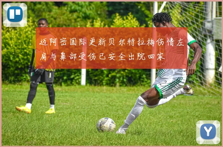 迈阿密国际更新贝尔特拉梅伤情左肩与鼻部受伤已安全出院回家