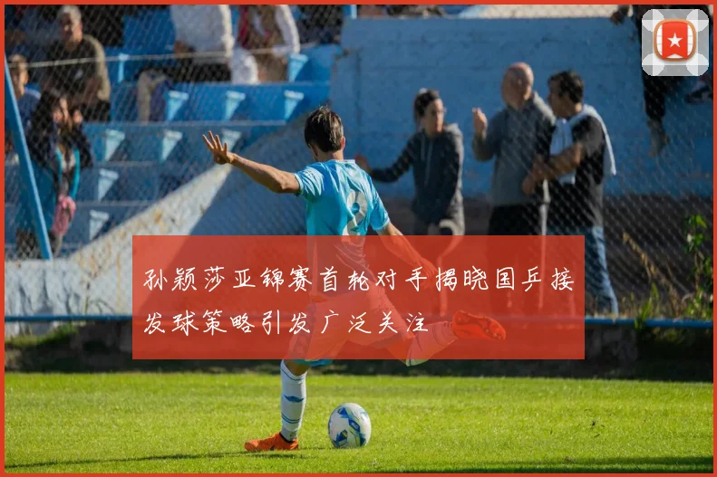 孙颖莎亚锦赛首轮对手揭晓国乒接发球策略引发广泛关注