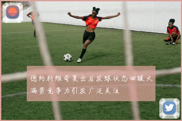 德约科维奇复出后发球状态回暖大满贯竞争力引发广泛关注