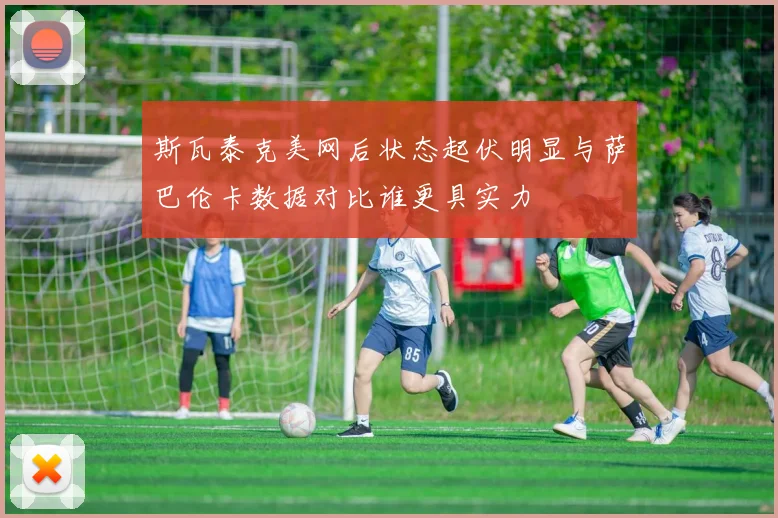 斯瓦泰克美网后状态起伏明显与萨巴伦卡数据对比谁更具实力