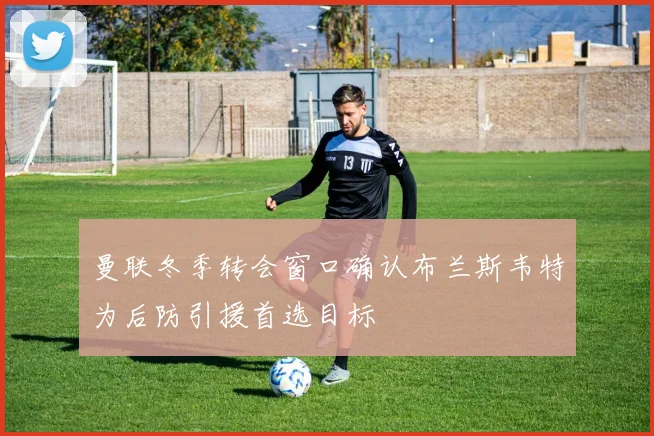 曼联冬季转会窗口确认布兰斯韦特为后防引援首选目标