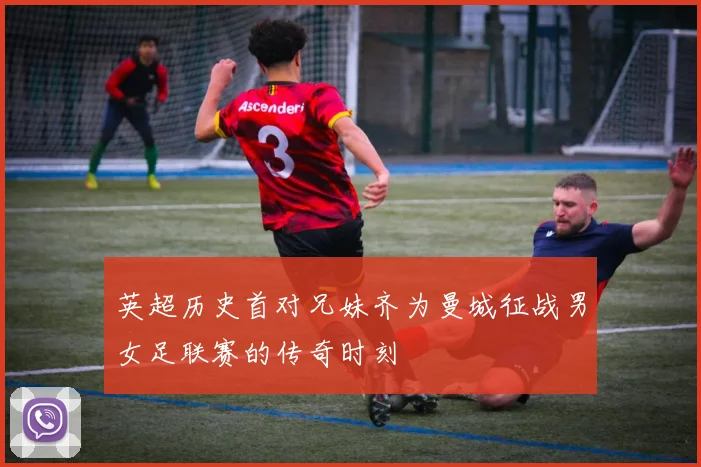 英超历史首对兄妹齐为曼城征战男女足联赛的传奇时刻