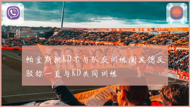 帕金斯批KD不与队友训练谢泼德反驳称一直与KD共同训练