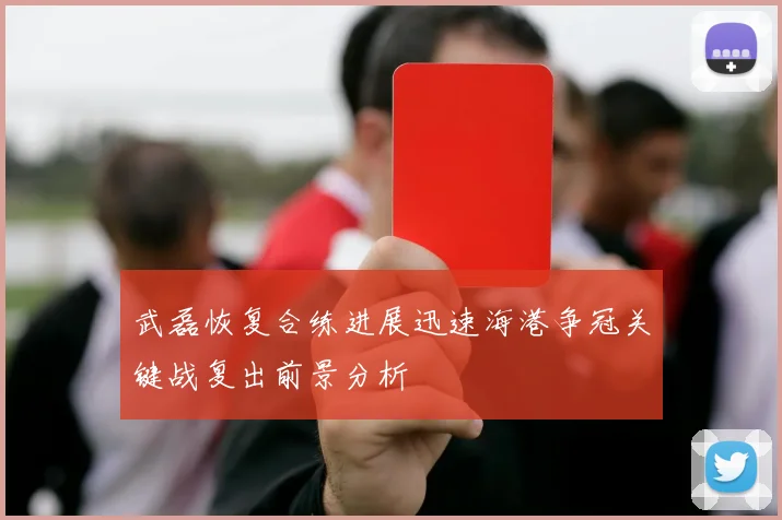武磊恢复合练进展迅速海港争冠关键战复出前景分析