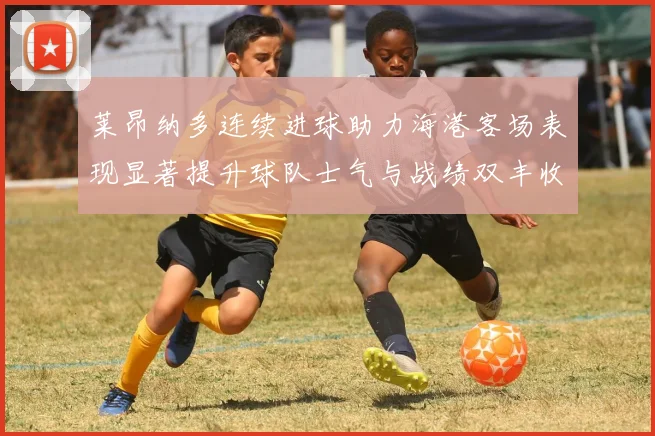 莱昂纳多连续进球助力海港客场表现显著提升球队士气与战绩双丰收