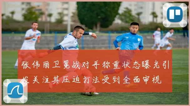 张伟丽卫冕战对手称重状态曝光引发关注其压迫打法受到全面审视