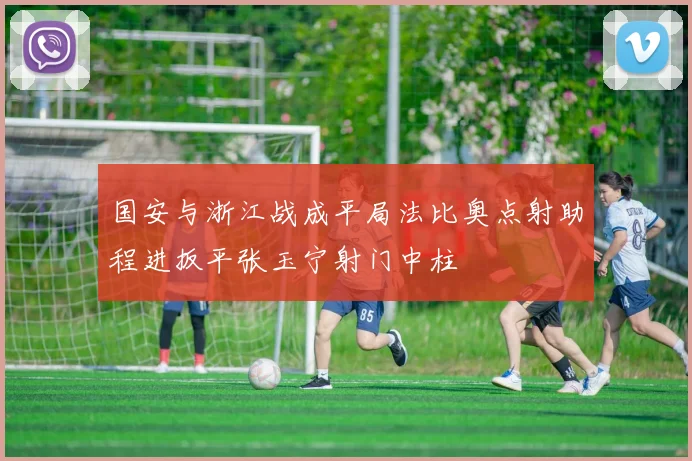 国安与浙江战成平局法比奥点射助程进扳平张玉宁射门中柱