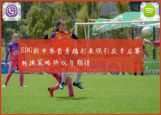 EDG新中单首秀精彩表现引发季后赛轮换策略热议与期待