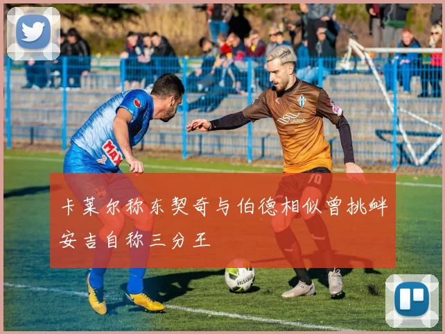 卡莱尔称东契奇与伯德相似曾挑衅安吉自称三分王