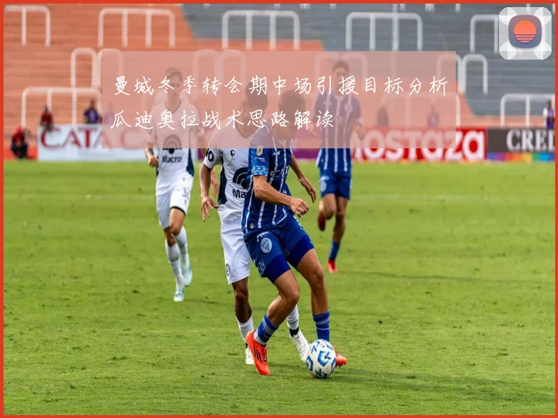 曼城冬季转会期中场引援目标分析瓜迪奥拉战术思路解读