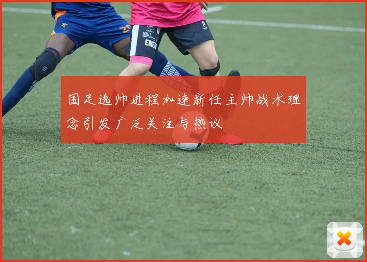 国足选帅进程加速新任主帅战术理念引发广泛关注与热议