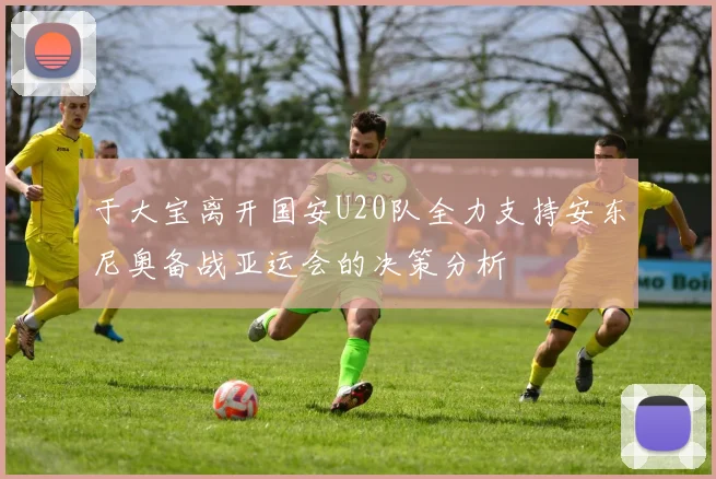 于大宝离开国安U20队全力支持安东尼奥备战亚运会的决策分析