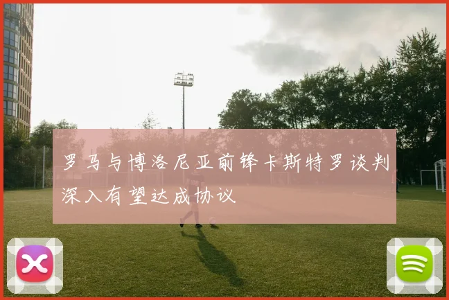 罗马与博洛尼亚前锋卡斯特罗谈判深入有望达成协议