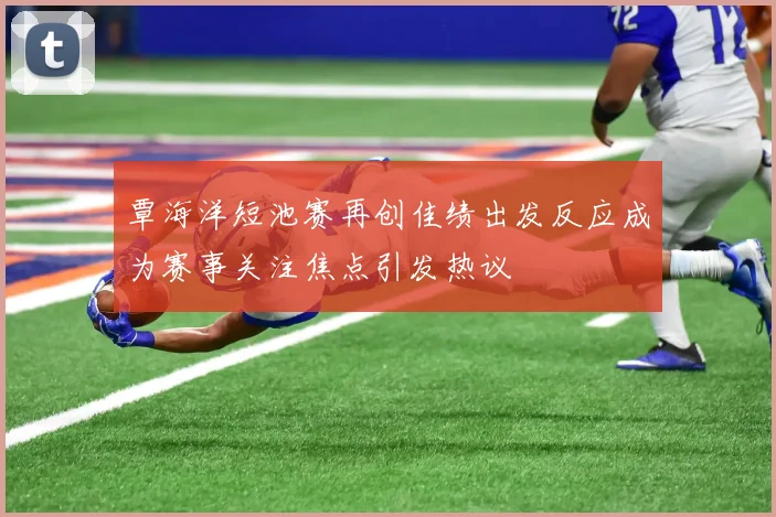 覃海洋短池赛再创佳绩出发反应成为赛事关注焦点引发热议