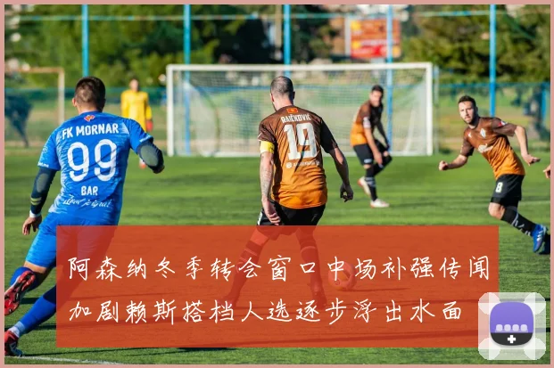 阿森纳冬季转会窗口中场补强传闻加剧赖斯搭档人选逐步浮出水面