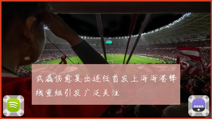 武磊伤愈复出连任首发上海海港锋线重组引发广泛关注
